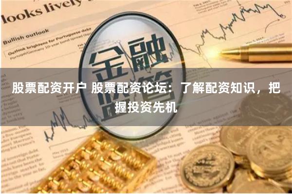 股票配资开户 股票配资论坛：了解配资知识，把握投资先机