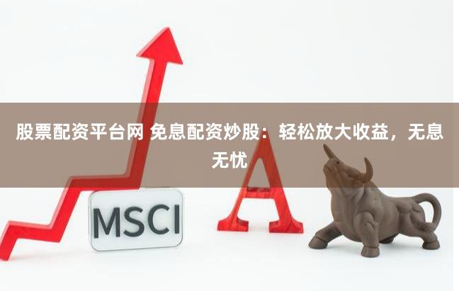股票配资平台网 免息配资炒股：轻松放大收益，无息无忧