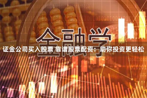 证金公司买入股票 靠谱股票配资：助你投资更轻松