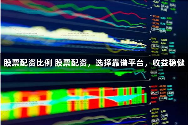 股票配资比例 股票配资，选择靠谱平台，收益稳健