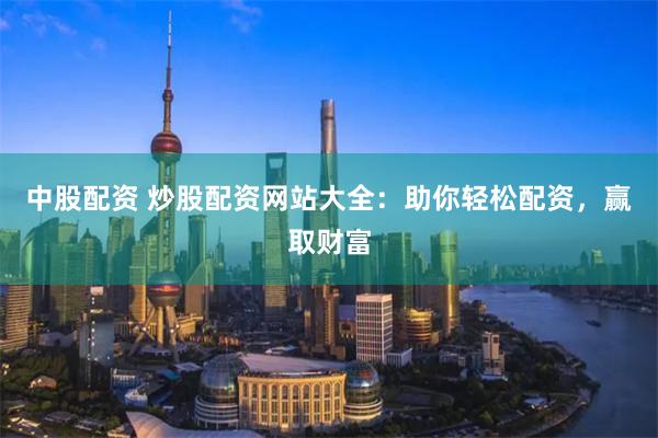 中股配资 炒股配资网站大全：助你轻松配资，赢取财富