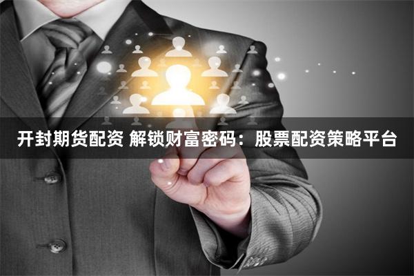 开封期货配资 解锁财富密码：股票配资策略平台