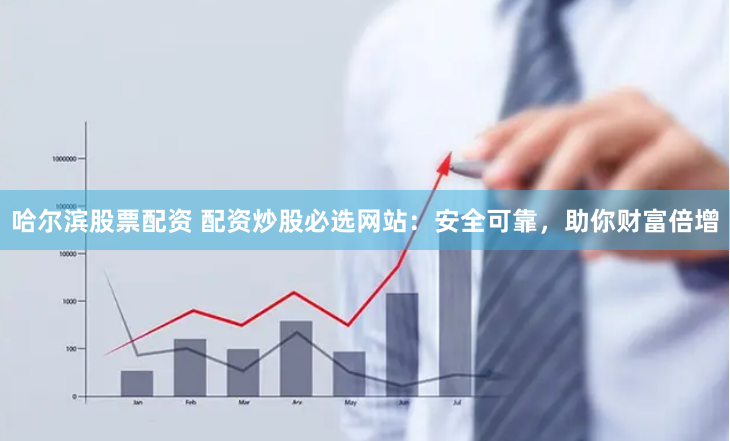 哈尔滨股票配资 配资炒股必选网站：安全可靠，助你财富倍增