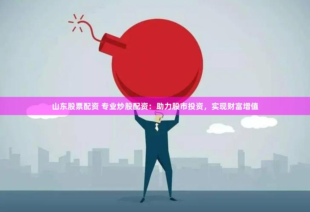 山东股票配资 专业炒股配资：助力股市投资，实现财富增值