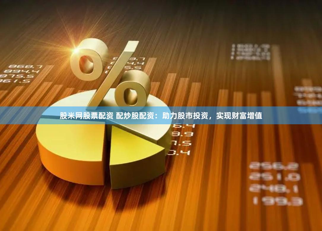 股米网股票配资 配炒股配资：助力股市投资，实现财富增值