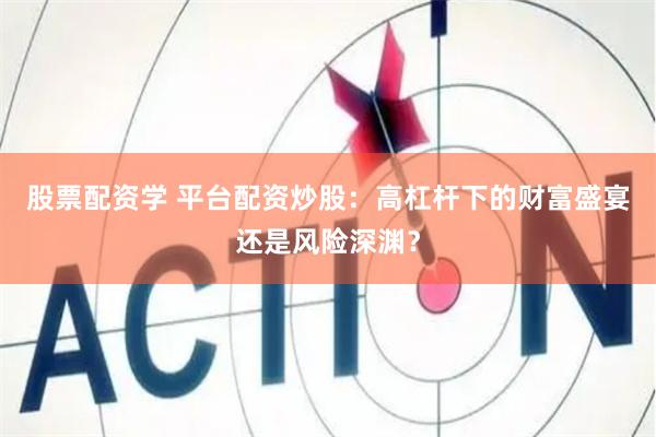 股票配资学 平台配资炒股：高杠杆下的财富盛宴还是风险深渊？