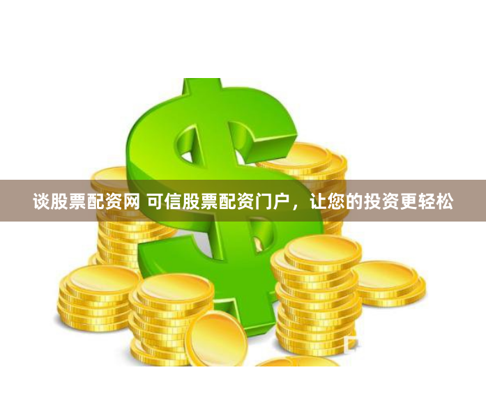 谈股票配资网 可信股票配资门户，让您的投资更轻松