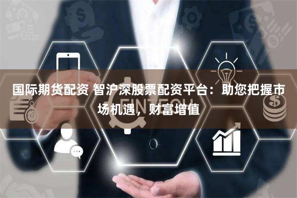 国际期货配资 智沪深股票配资平台：助您把握市场机遇，财富增值