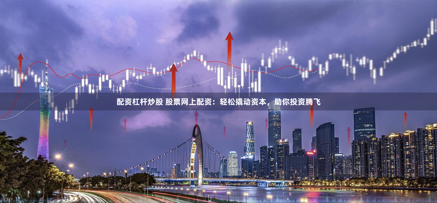 配资杠杆炒股 股票网上配资：轻松撬动资本，助你投资腾飞