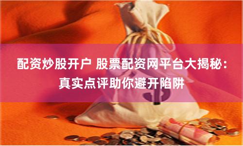 配资炒股开户 股票配资网平台大揭秘：真实点评助你避开陷阱