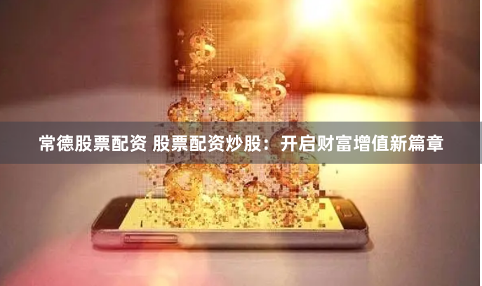 常德股票配资 股票配资炒股：开启财富增值新篇章