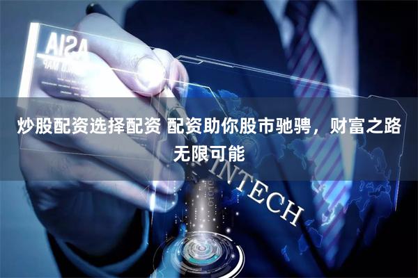 炒股配资选择配资 配资助你股市驰骋，财富之路无限可能