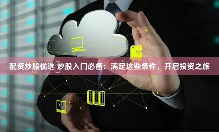 配资炒股优选 炒股入门必备：满足这些条件，开启投资之旅