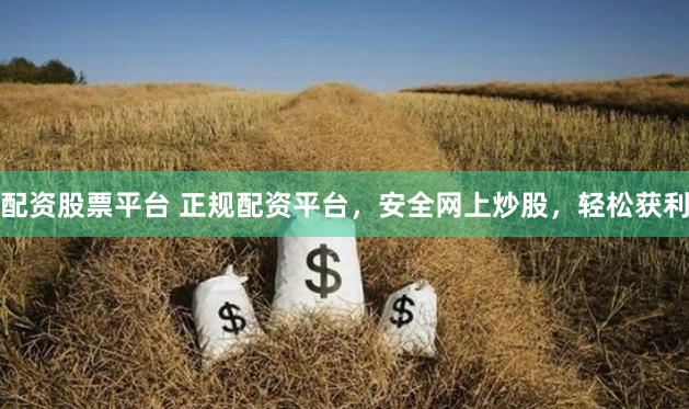 配资股票平台 正规配资平台，安全网上炒股，轻松获利