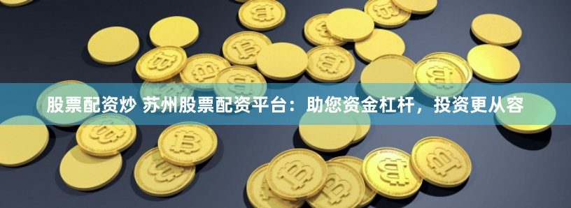 股票配资炒 苏州股票配资平台：助您资金杠杆，投资更从容