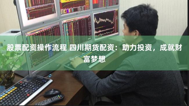 股票配资操作流程 四川期货配资：助力投资，成就财富梦想