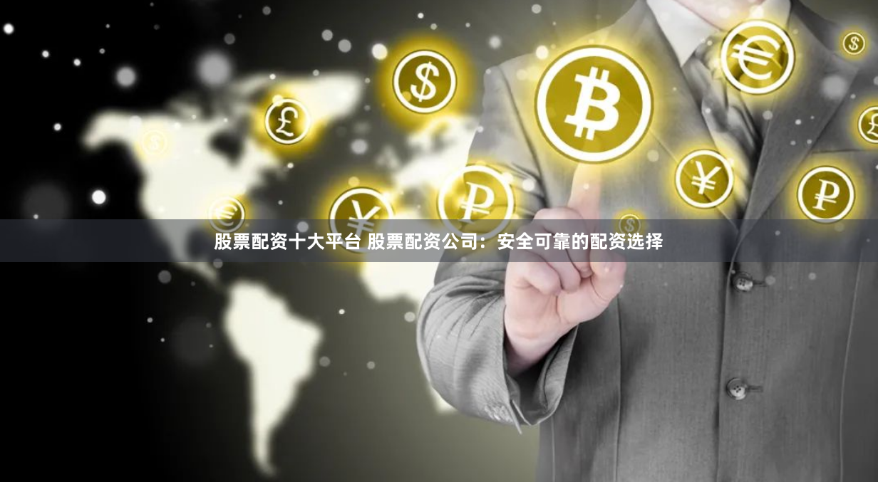 股票配资十大平台 股票配资公司：安全可靠的配资选择