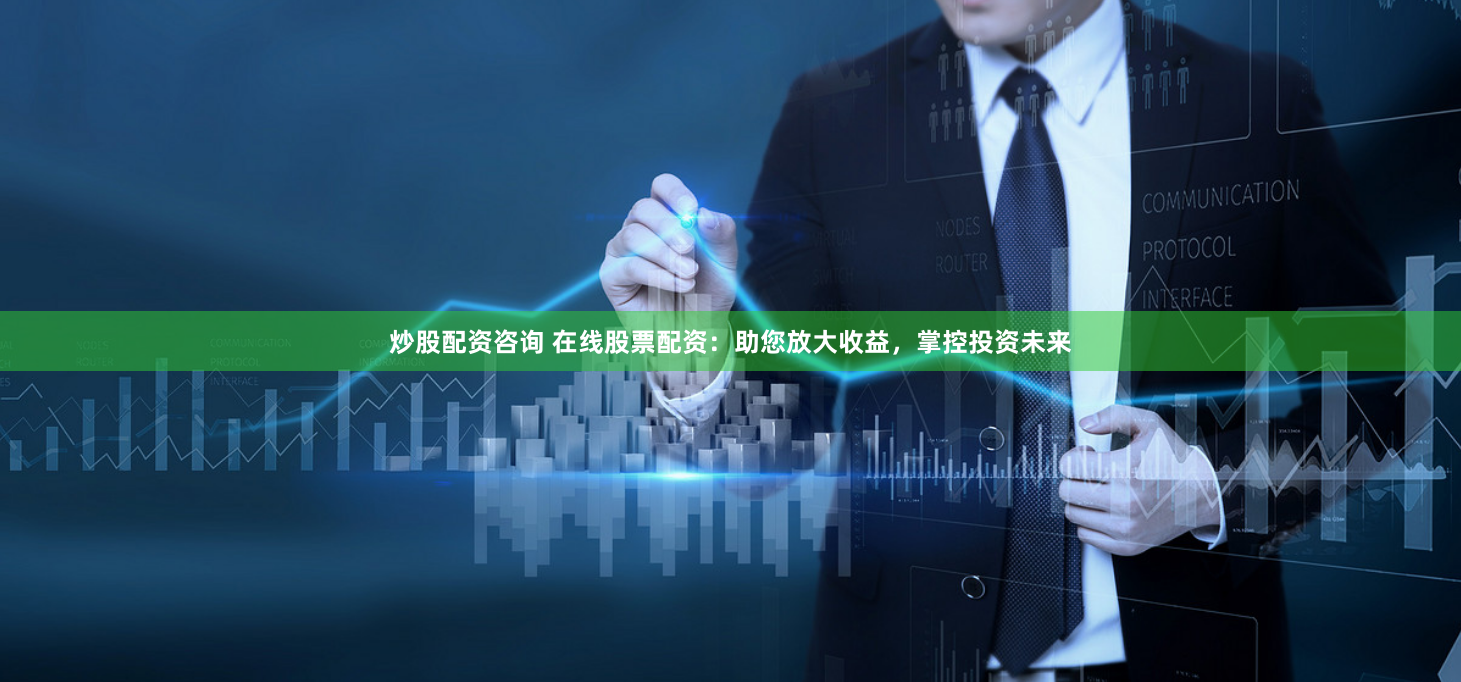 炒股配资咨询 在线股票配资：助您放大收益，掌控投资未来