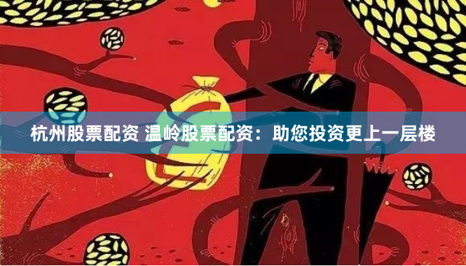杭州股票配资 温岭股票配资：助您投资更上一层楼
