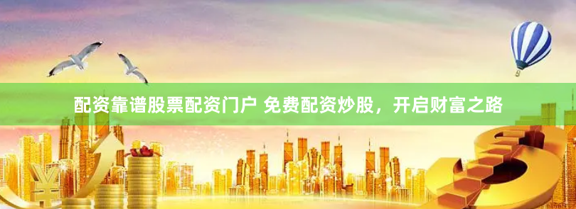 配资靠谱股票配资门户 免费配资炒股，开启财富之路
