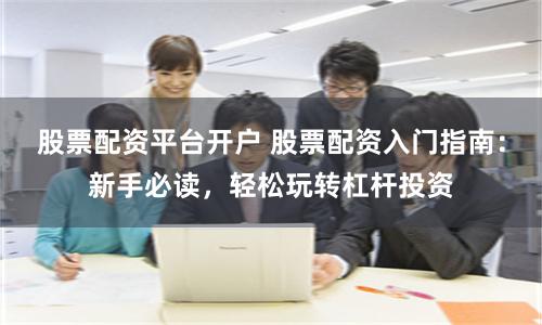 股票配资平台开户 股票配资入门指南：新手必读，轻松玩转杠杆投资