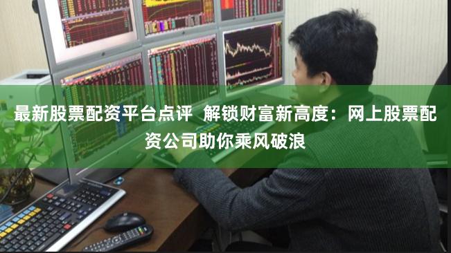 最新股票配资平台点评  解锁财富新高度：网上股票配资公司助你乘风破浪