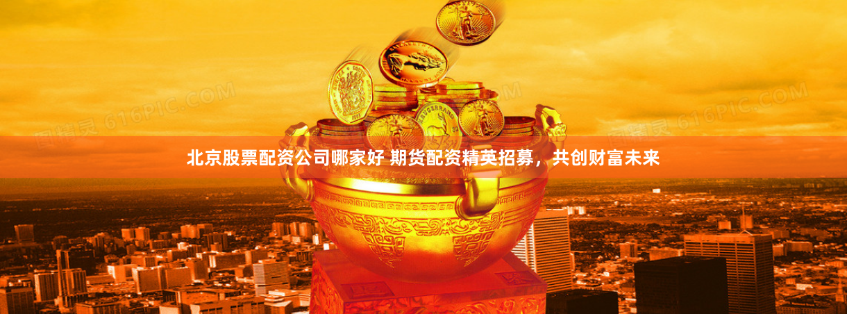 北京股票配资公司哪家好 期货配资精英招募，共创财富未来