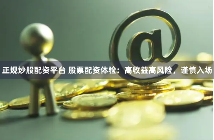 正规炒股配资平台 股票配资体验：高收益高风险，谨慎入场