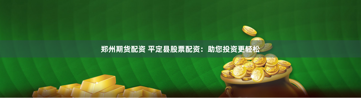郑州期货配资 平定县股票配资:助您投资更轻松