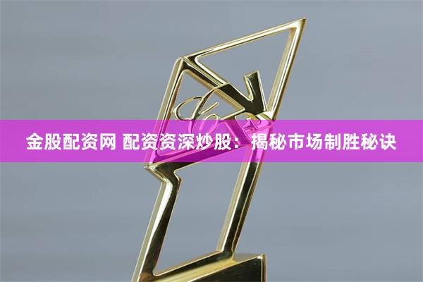 金股配资网 配资资深炒股:揭秘市场制胜秘诀