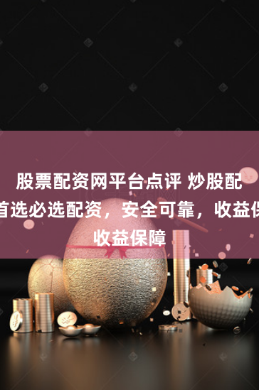 股票配资网平台点评 炒股配资首选必选配资，安全可靠，收益保障