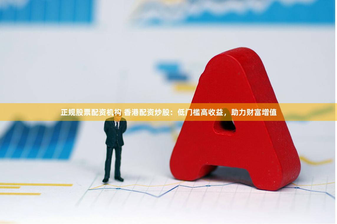 正规股票配资机构 香港配资炒股：低门槛高收益，助力财富增值