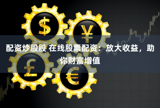 配资炒股股 在线股票配资:放大收益,助你财富增值