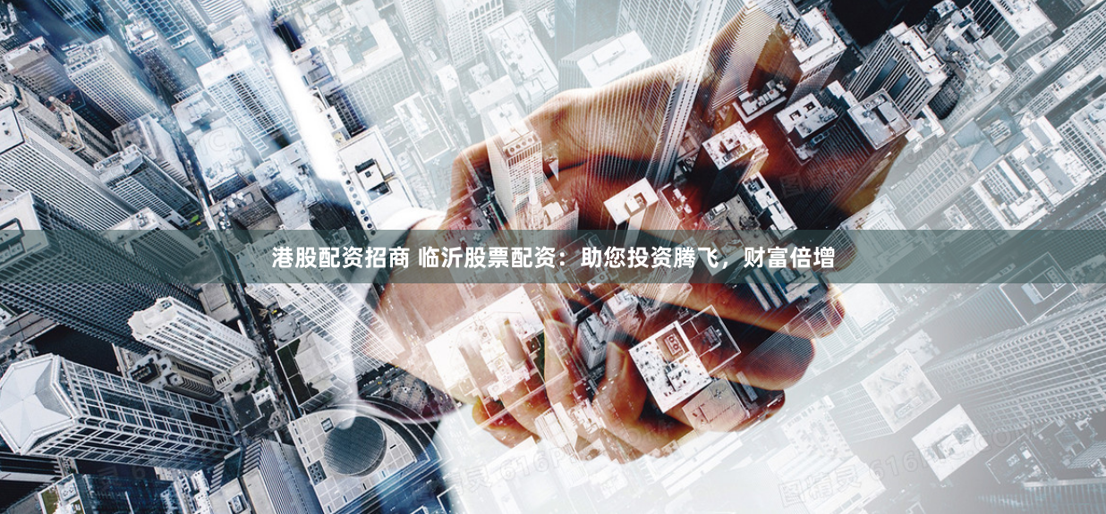 港股配资招商 临沂股票配资：助您投资腾飞，财富倍增