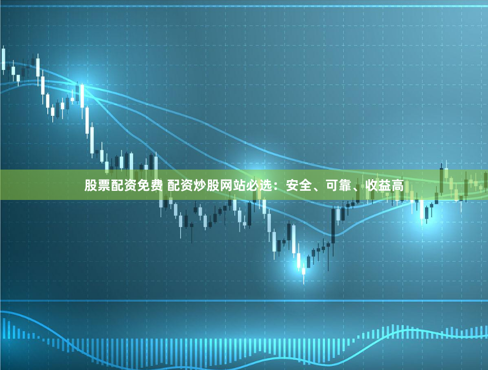 股票配资免费 配资炒股网站必选：安全、可靠、收益高