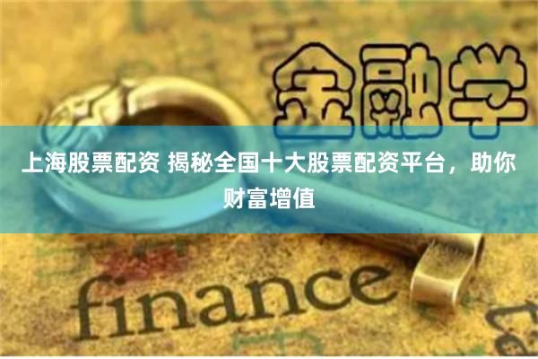 上海股票配资 揭秘全国十大股票配资平台，助你财富增值