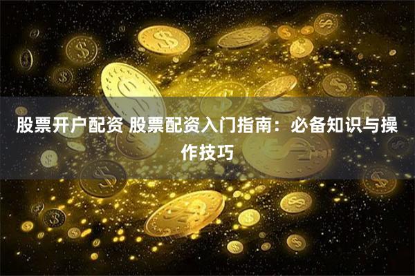 股票开户配资 股票配资入门指南：必备知识与操作技巧