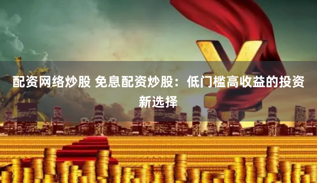 配资网络炒股 免息配资炒股：低门槛高收益的投资新选择