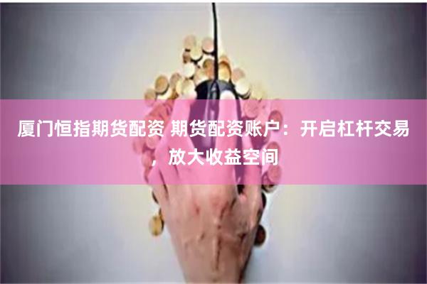 厦门恒指期货配资 期货配资账户：开启杠杆交易，放大收益空间