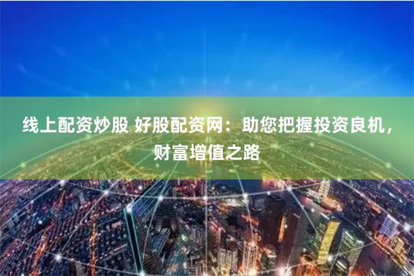 线上配资炒股 好股配资网:助您把握投资良机,财富增值之路