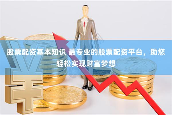 股票配资基本知识 最专业的股票配资平台，助您轻松实现财富梦想