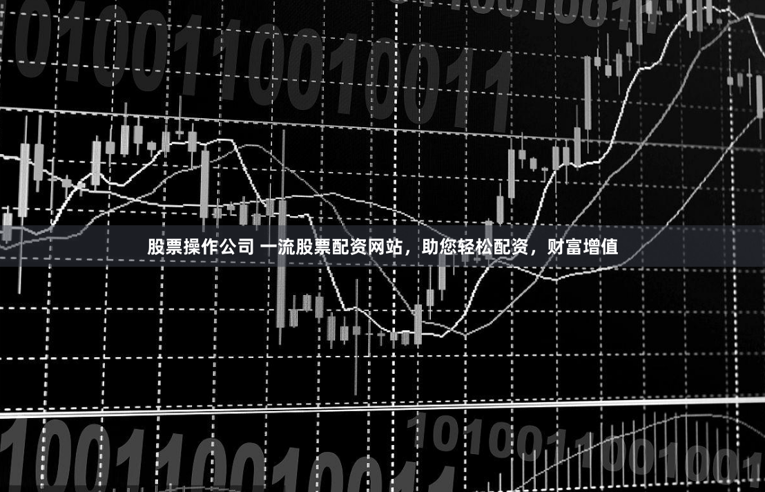 股票操作公司 一流股票配资网站，助您轻松配资，财富增值