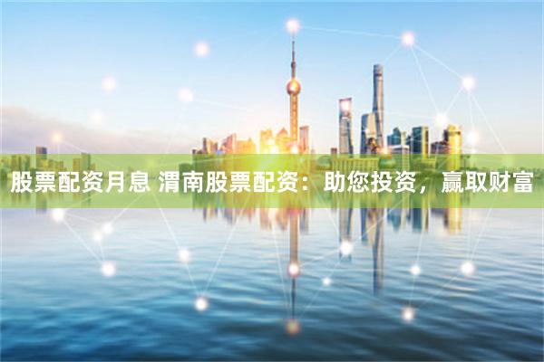 股票配资月息 渭南股票配资：助您投资，赢取财富