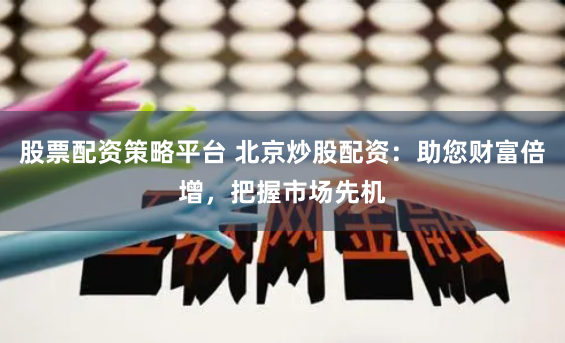 股票配资策略平台 北京炒股配资：助您财富倍增，把握市场先机