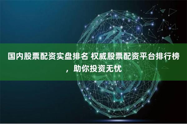 国内股票配资实盘排名 权威股票配资平台排行榜，助你投资无忧