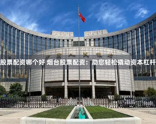 股票配资哪个好 烟台股票配资：助您轻松撬动资本杠杆