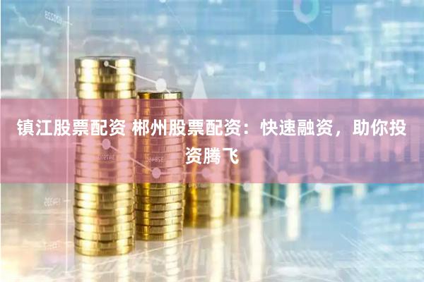 镇江股票配资 郴州股票配资：快速融资，助你投资腾飞