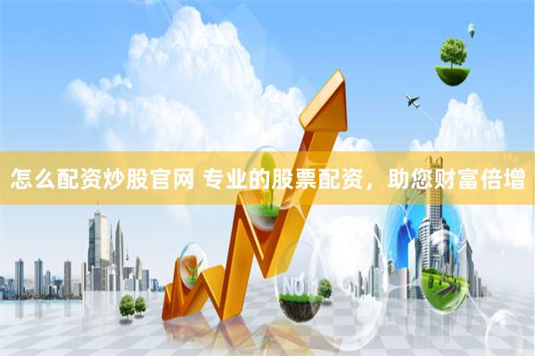 怎么配资炒股官网 专业的股票配资，助您财富倍增
