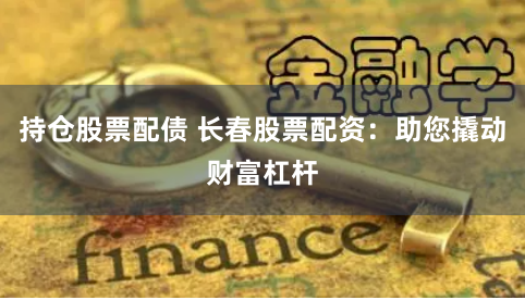 持仓股票配债 长春股票配资：助您撬动财富杠杆