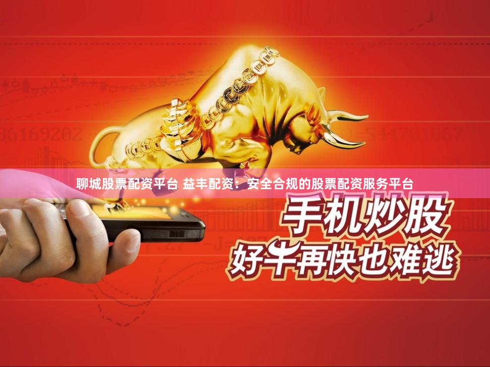 聊城股票配资平台 益丰配资：安全合规的股票配资服务平台
